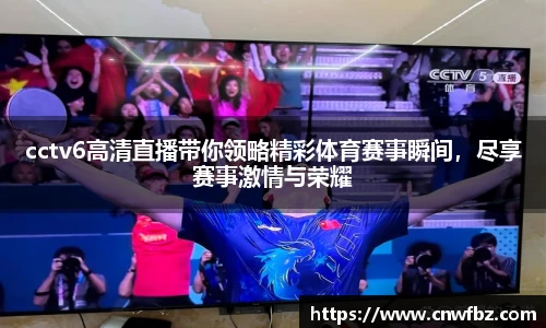 cctv6高清直播带你领略精彩体育赛事瞬间，尽享赛事激情与荣耀