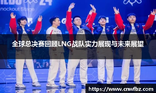 全球总决赛回顾LNG战队实力展现与未来展望
