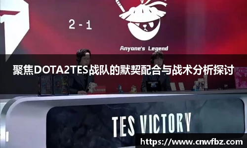 聚焦DOTA2TES战队的默契配合与战术分析探讨