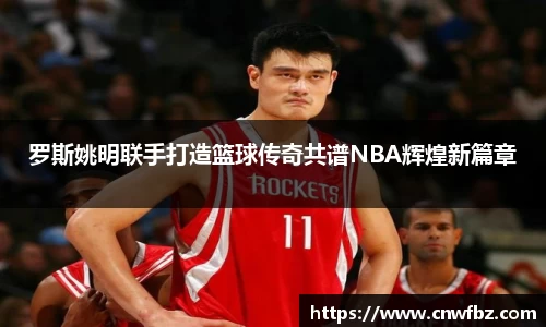 罗斯姚明联手打造篮球传奇共谱NBA辉煌新篇章