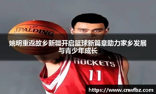 姚明重返故乡新疆开启篮球新篇章助力家乡发展与青少年成长