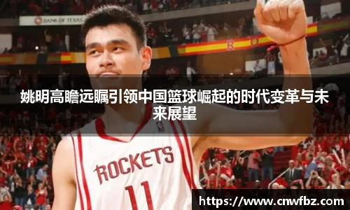 姚明高瞻远瞩引领中国篮球崛起的时代变革与未来展望