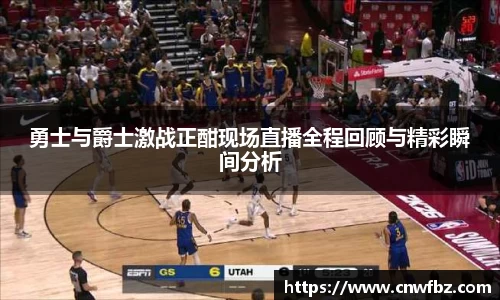勇士与爵士激战正酣现场直播全程回顾与精彩瞬间分析