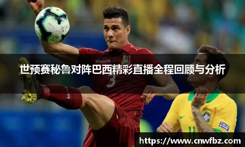 世预赛秘鲁对阵巴西精彩直播全程回顾与分析