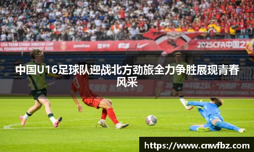 中国U16足球队迎战北方劲旅全力争胜展现青春风采