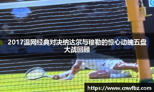 2017温网经典对决纳达尔与穆勒的惊心动魄五盘大战回顾