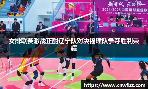 女排联赛激战正酣辽宁队对决福建队争夺胜利荣耀