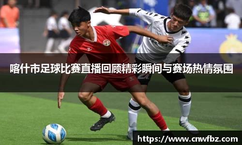 喀什市足球比赛直播回顾精彩瞬间与赛场热情氛围