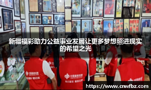 新疆福彩助力公益事业发展让更多梦想照进现实的希望之光