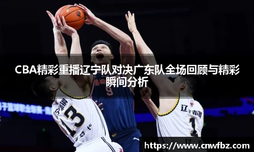 CBA精彩重播辽宁队对决广东队全场回顾与精彩瞬间分析