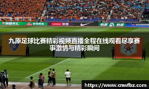 九原足球比赛精彩视频直播全程在线观看尽享赛事激情与精彩瞬间