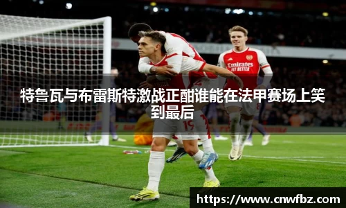 特鲁瓦与布雷斯特激战正酣谁能在法甲赛场上笑到最后