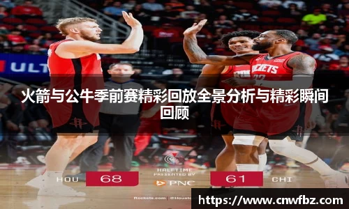 火箭与公牛季前赛精彩回放全景分析与精彩瞬间回顾