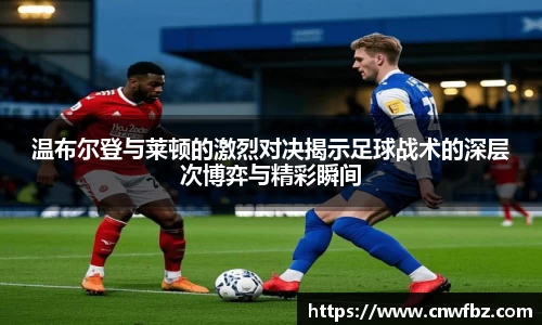 温布尔登与莱顿的激烈对决揭示足球战术的深层次博弈与精彩瞬间