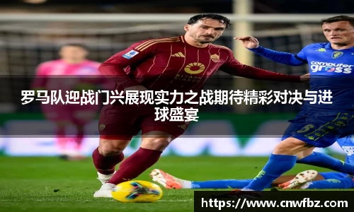 罗马队迎战门兴展现实力之战期待精彩对决与进球盛宴