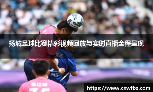 扬城足球比赛精彩视频回放与实时直播全程呈现